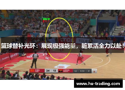 篮球替补光环：展现极强能量，脏累活全力以赴！