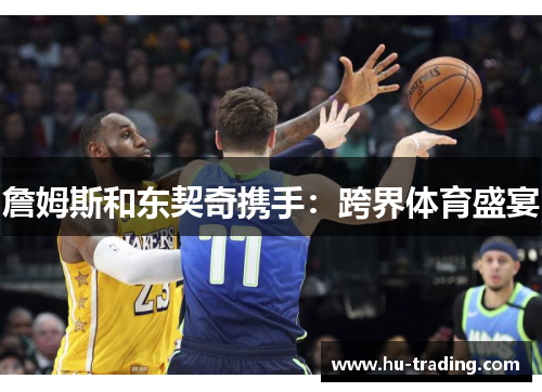 詹姆斯和东契奇携手：跨界体育盛宴